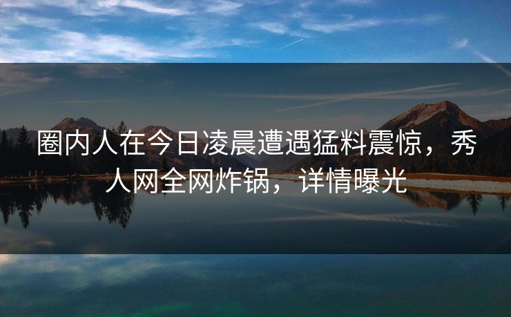 圈内人在今日凌晨遭遇猛料震惊，秀人网全网炸锅，详情曝光