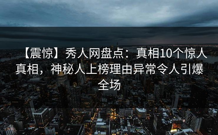 【震惊】秀人网盘点：真相10个惊人真相，神秘人上榜理由异常令人引爆全场