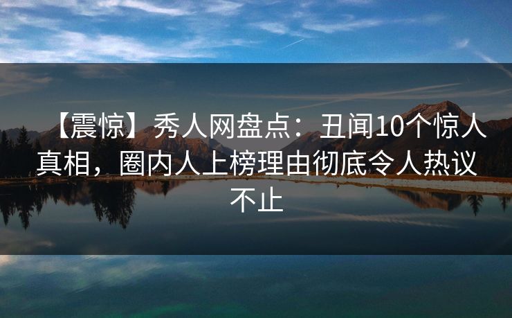 【震惊】秀人网盘点：丑闻10个惊人真相，圈内人上榜理由彻底令人热议不止