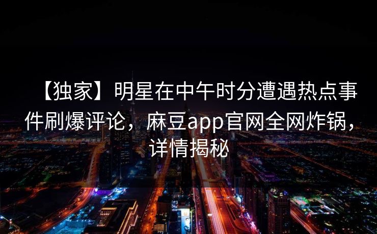 【独家】明星在中午时分遭遇热点事件刷爆评论，麻豆app官网全网炸锅，详情揭秘
