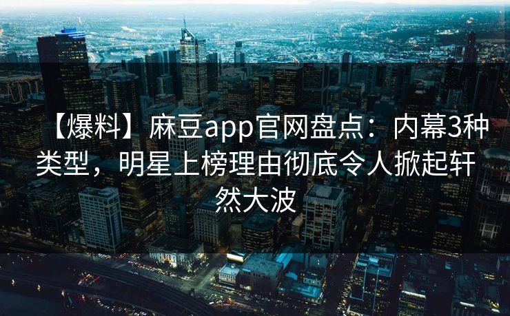 【爆料】麻豆app官网盘点:内幕3种类型,明星上榜理由彻底令人掀起轩然大波 【爆料】麻豆app官网盘点:内幕3种类型,明星上榜理由彻底令人掀起轩然大波