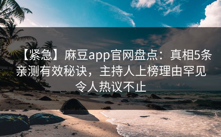 【紧急】麻豆app官网盘点：真相5条亲测有效秘诀，主持人上榜理由罕见令人热议不止