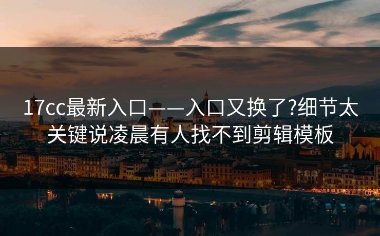 17cc最新入口——入口又换了?细节太关键说凌晨有人找不到剪辑模板