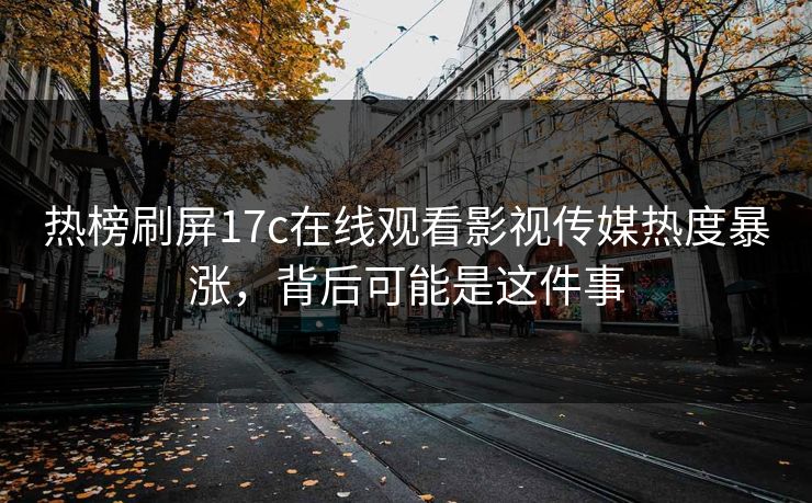 热榜刷屏17c在线观看影视传媒热度暴涨，背后可能是这件事