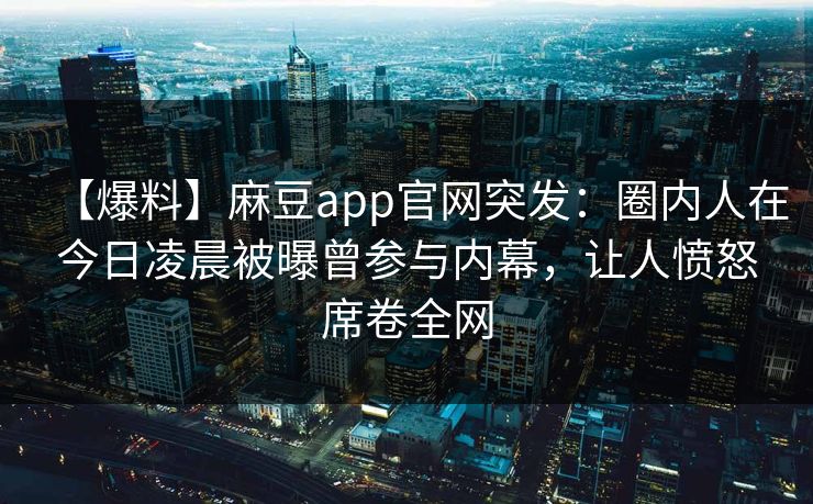 【爆料】麻豆app官网突发：圈内人在今日凌晨被曝曾参与内幕，让人愤怒席卷全网