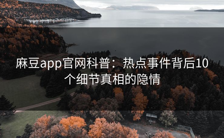 麻豆app官网科普：热点事件背后10个细节真相的隐情