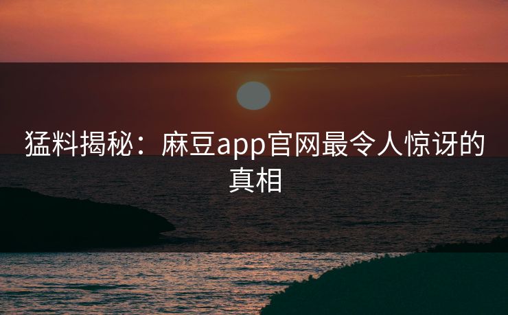 猛料揭秘：麻豆app官网最令人惊讶的真相