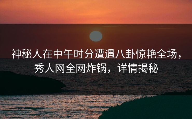 神秘人在中午时分遭遇八卦惊艳全场，秀人网全网炸锅，详情揭秘