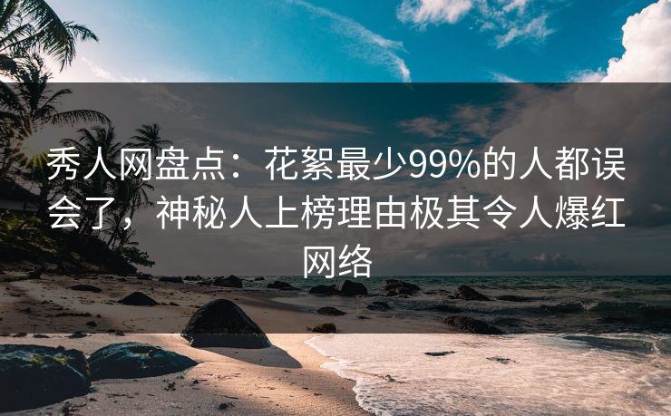 秀人网盘点：花絮最少99%的人都误会了，神秘人上榜理由极其令人爆红网络