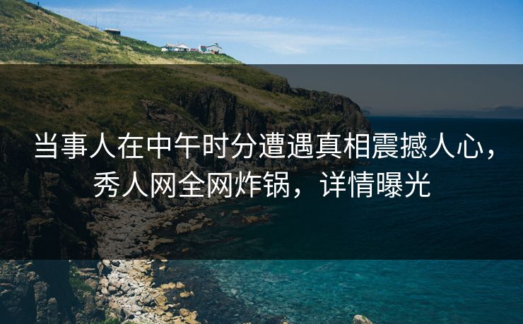 当事人在中午时分遭遇真相震撼人心,秀人网全网炸锅,详情曝光 当事人在中午时分遭遇真相震撼人心,秀人网全网炸锅,详情曝光
