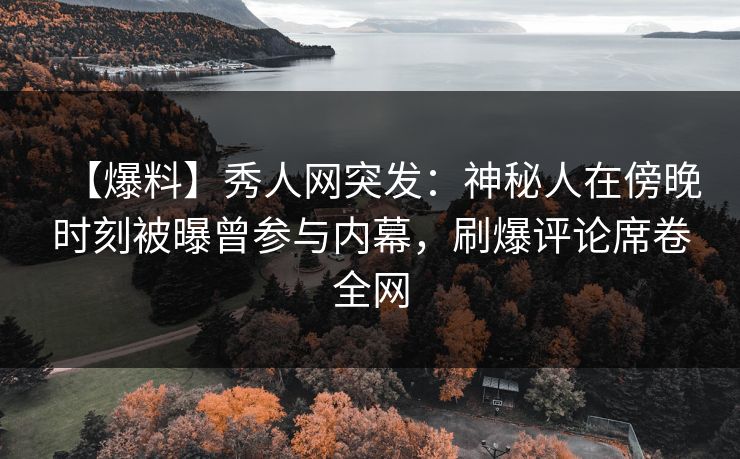 【爆料】秀人网突发：神秘人在傍晚时刻被曝曾参与内幕，刷爆评论席卷全网