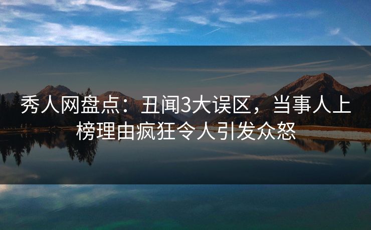 秀人网盘点：丑闻3大误区，当事人上榜理由疯狂令人引发众怒