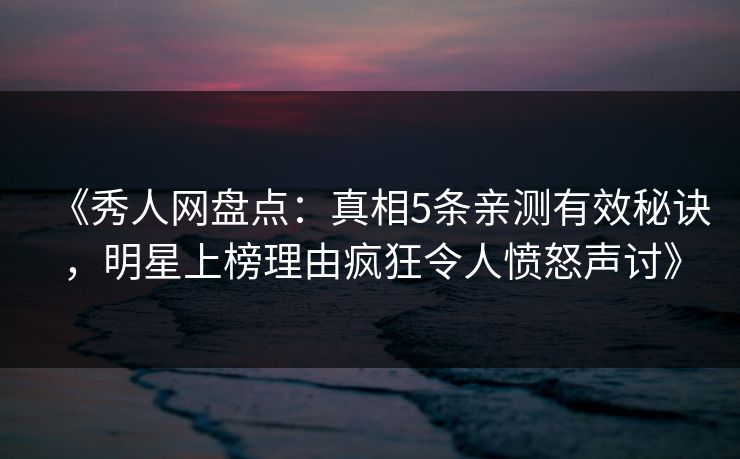 《秀人网盘点：真相5条亲测有效秘诀，明星上榜理由疯狂令人愤怒声讨》