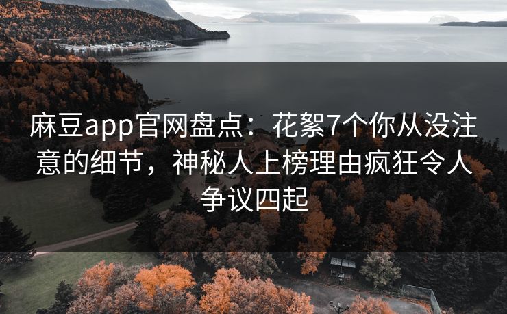 麻豆app官网盘点：花絮7个你从没注意的细节，神秘人上榜理由疯狂令人争议四起