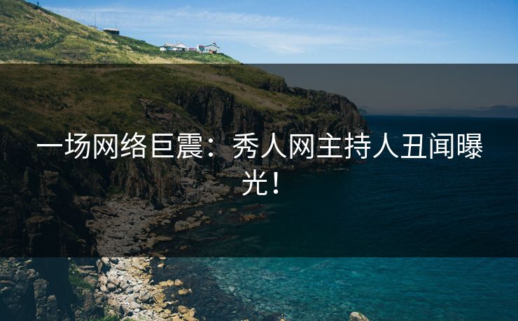 一场网络巨震：秀人网主持人丑闻曝光！