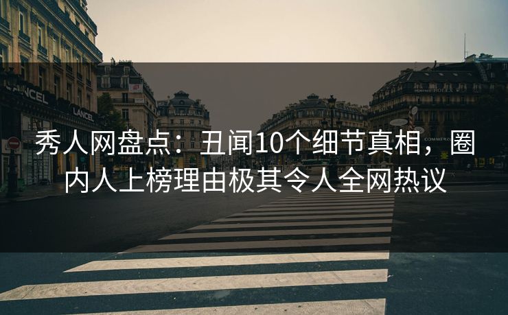 秀人网盘点：丑闻10个细节真相，圈内人上榜理由极其令人全网热议