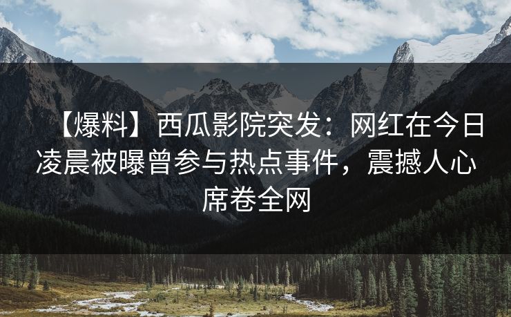 【爆料】西瓜影院突发：网红在今日凌晨被曝曾参与热点事件，震撼人心席卷全网