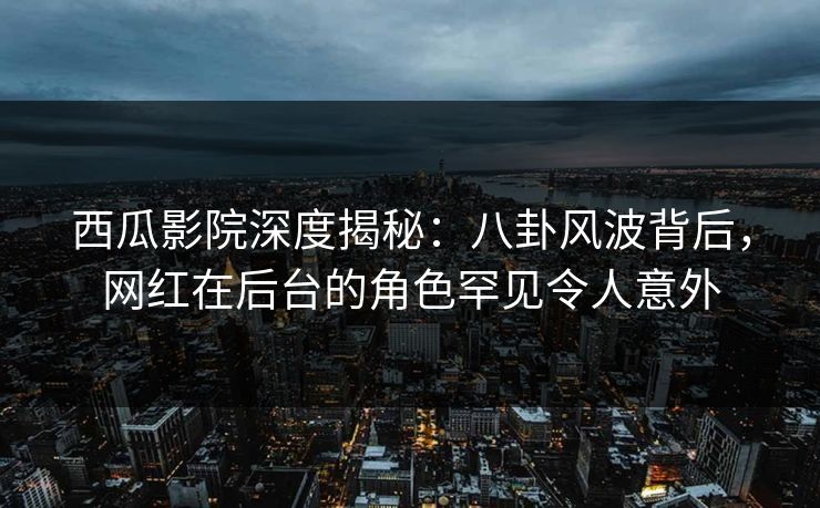 西瓜影院深度揭秘:八卦风波背后,网红在后台的角色罕见令人意外 西瓜影院深度揭秘:八卦风波背后,网红在后台的角色罕见令人意外