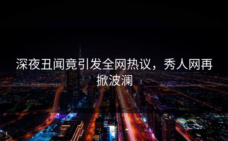 深夜丑闻竟引发全网热议，秀人网再掀波澜