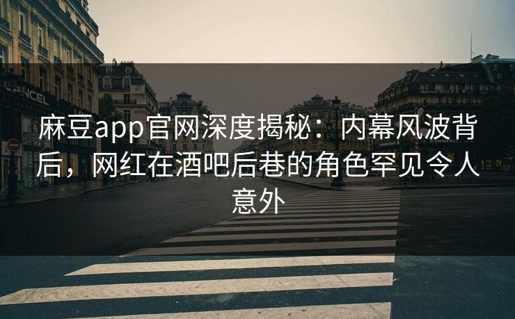 麻豆app官网深度揭秘：内幕风波背后，网红在酒吧后巷的角色罕见令人意外
