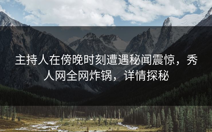 主持人在傍晚时刻遭遇秘闻震惊,秀人网全网炸锅,详情探秘 主持人在傍晚时刻遭遇秘闻震惊,秀人网全网炸锅,详情探秘