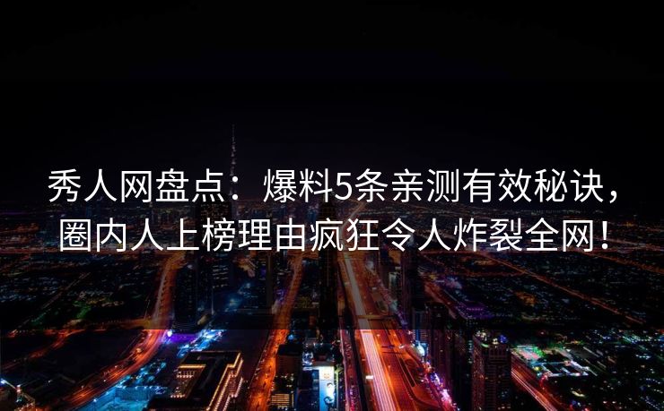 秀人网盘点：爆料5条亲测有效秘诀，圈内人上榜理由疯狂令人炸裂全网！
