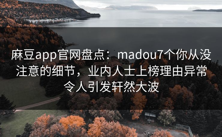 麻豆app官网盘点：madou7个你从没注意的细节，业内人士上榜理由异常令人引发轩然大波