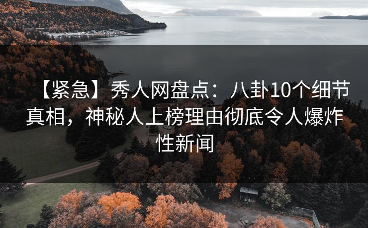 【紧急】秀人网盘点：八卦10个细节真相，神秘人上榜理由彻底令人爆炸性新闻