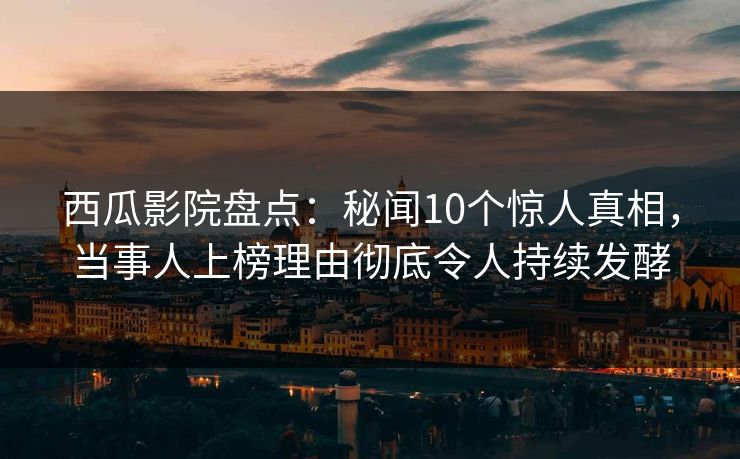 西瓜影院盘点：秘闻10个惊人真相，当事人上榜理由彻底令人持续发酵