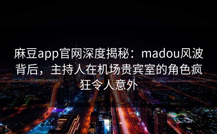 麻豆app官网深度揭秘：madou风波背后，主持人在机场贵宾室的角色疯狂令人意外