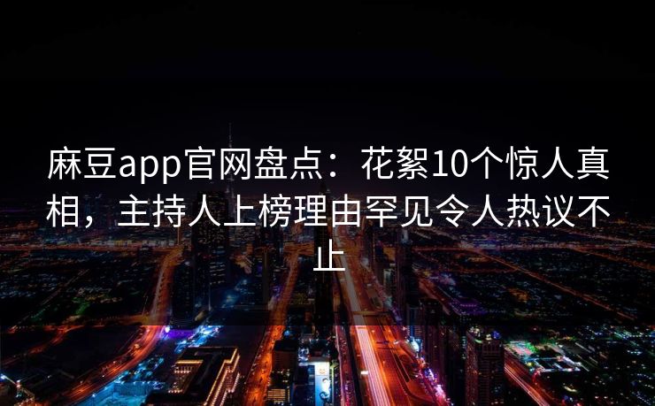 麻豆app官网盘点：花絮10个惊人真相，主持人上榜理由罕见令人热议不止