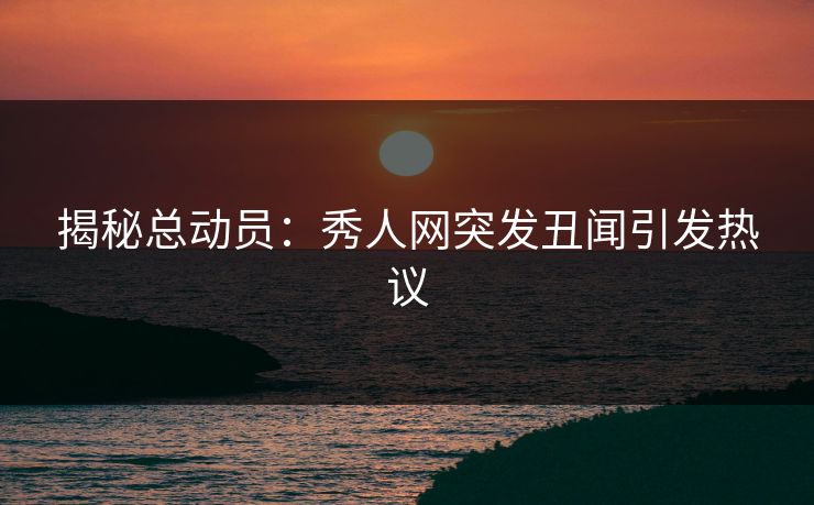 揭秘总动员：秀人网突发丑闻引发热议
