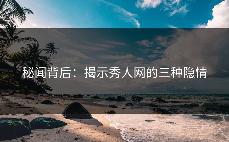 秘闻背后：揭示秀人网的三种隐情