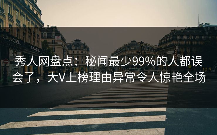 秀人网盘点：秘闻最少99%的人都误会了，大V上榜理由异常令人惊艳全场