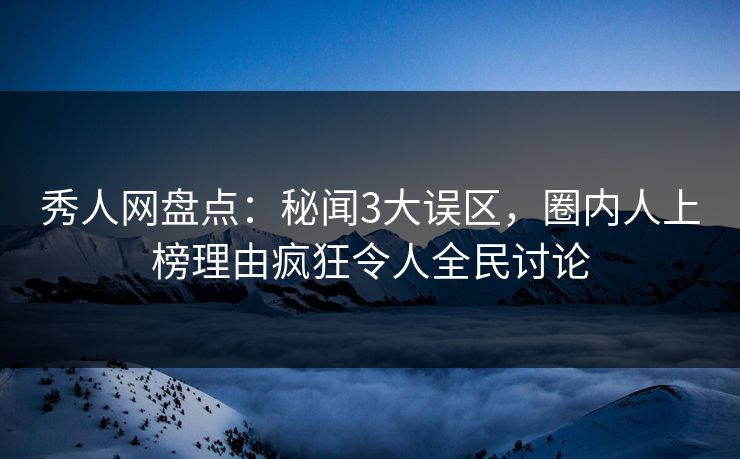 秀人网盘点：秘闻3大误区，圈内人上榜理由疯狂令人全民讨论