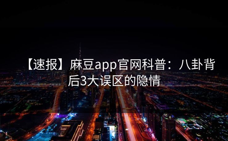 【速报】麻豆app官网科普：八卦背后3大误区的隐情