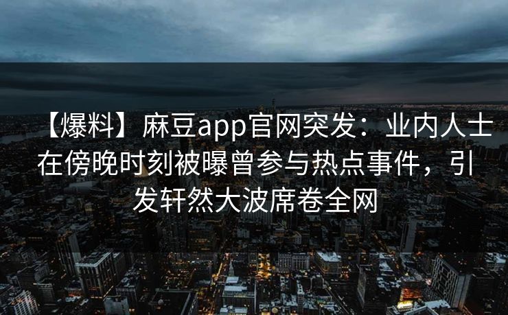 【爆料】麻豆app官网突发：业内人士在傍晚时刻被曝曾参与热点事件，引发轩然大波席卷全网