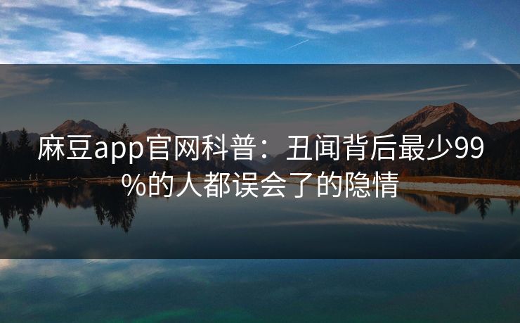 麻豆app官网科普：丑闻背后最少99%的人都误会了的隐情