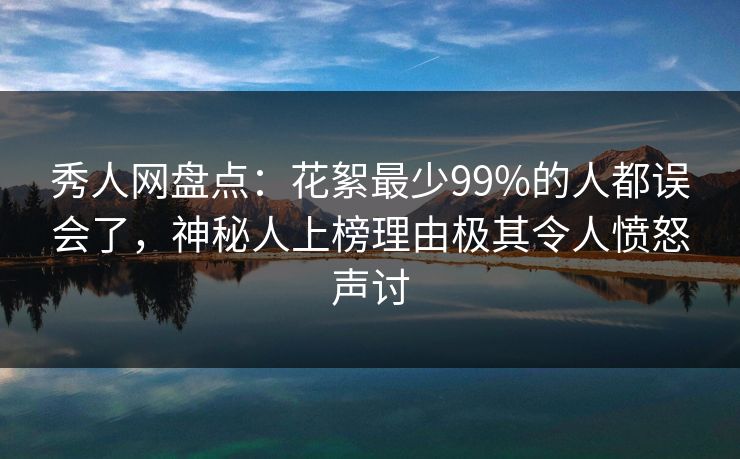 秀人网盘点：花絮最少99%的人都误会了，神秘人上榜理由极其令人愤怒声讨