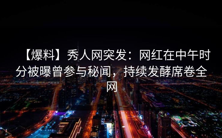 【爆料】秀人网突发：网红在中午时分被曝曾参与秘闻，持续发酵席卷全网