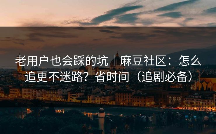 老用户也会踩的坑｜麻豆社区：怎么追更不迷路？省时间（追剧必备）