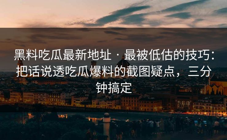黑料吃瓜最新地址 · 最被低估的技巧：把话说透吃瓜爆料的截图疑点，三分钟搞定
