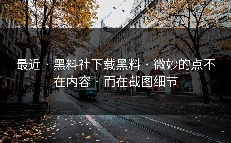 最近 · 黑料社下载黑料 · 微妙的点不在内容 · 而在截图细节