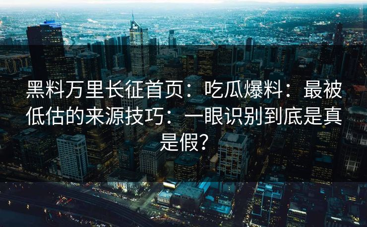 黑料万里长征首页：吃瓜爆料：最被低估的来源技巧：一眼识别到底是真是假？
