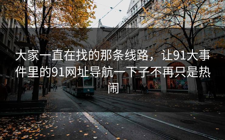 大家一直在找的那条线路，让91大事件里的91网址导航一下子不再只是热闹