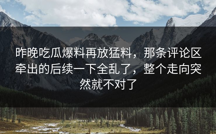 昨晚吃瓜爆料再放猛料，那条评论区牵出的后续一下全乱了，整个走向突然就不对了